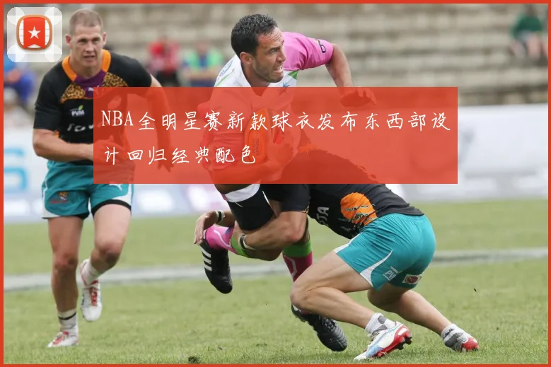 NBA全明星赛新款球衣发布东西部设计回归经典配色