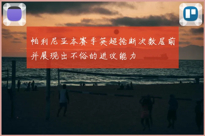 帕利尼亚本赛季英超抢断次数居前并展现出不俗的进攻能力