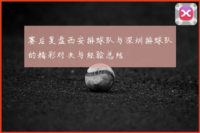 赛后复盘西安排球队与深圳排球队的精彩对决与经验总结