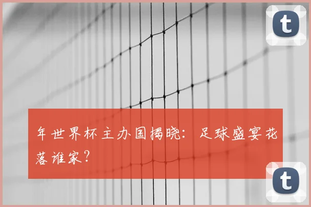 年世界杯主办国揭晓：足球盛宴花落谁家？