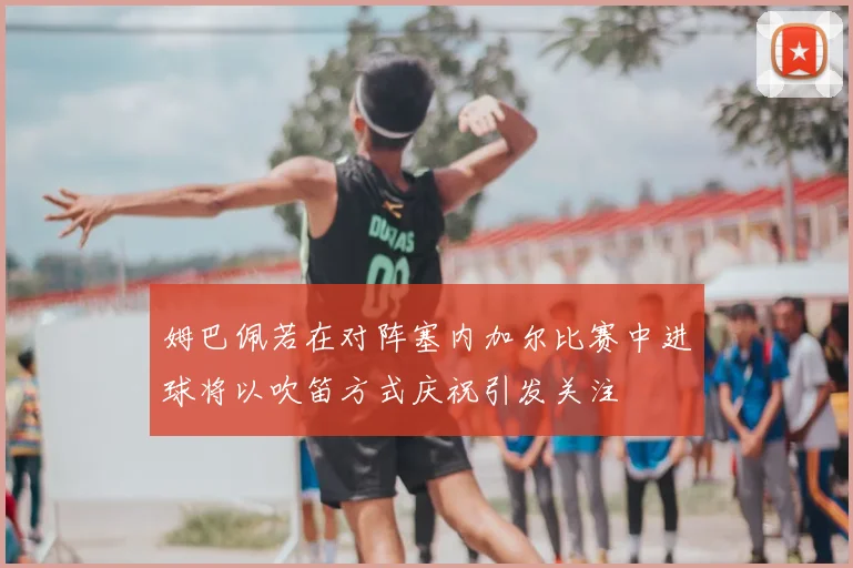 姆巴佩若在对阵塞内加尔比赛中进球将以吹笛方式庆祝引发关注
