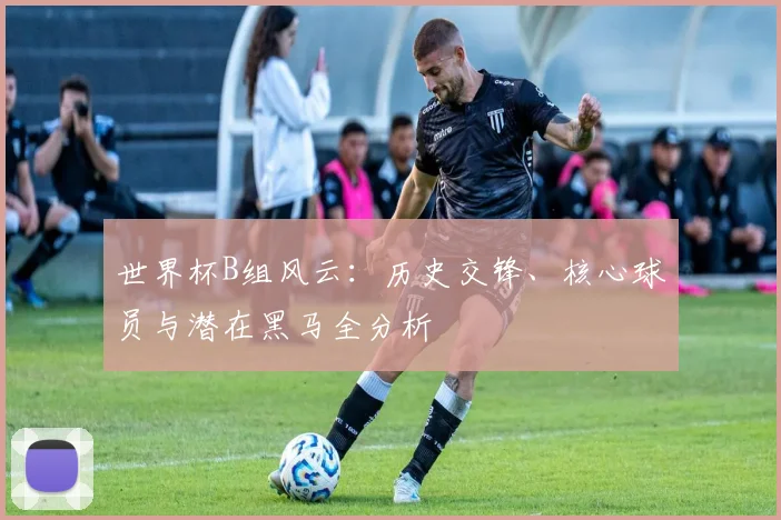 世界杯B组风云：历史交锋、核心球员与潜在黑马全分析