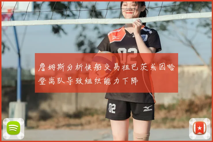 詹姆斯分析快船交易祖巴茨或因哈登离队导致组织能力下降