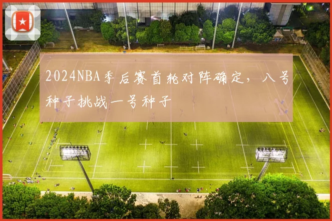 2024NBA季后赛首轮对阵确定，八号种子挑战一号种子