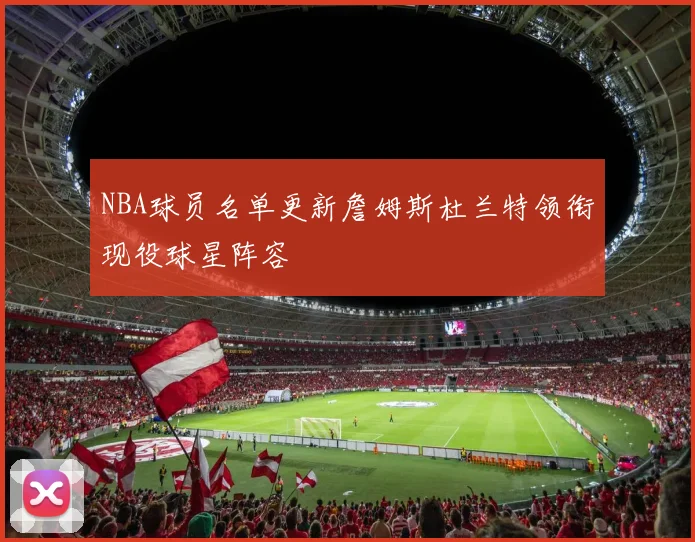 NBA球员名单更新詹姆斯杜兰特领衔现役球星阵容