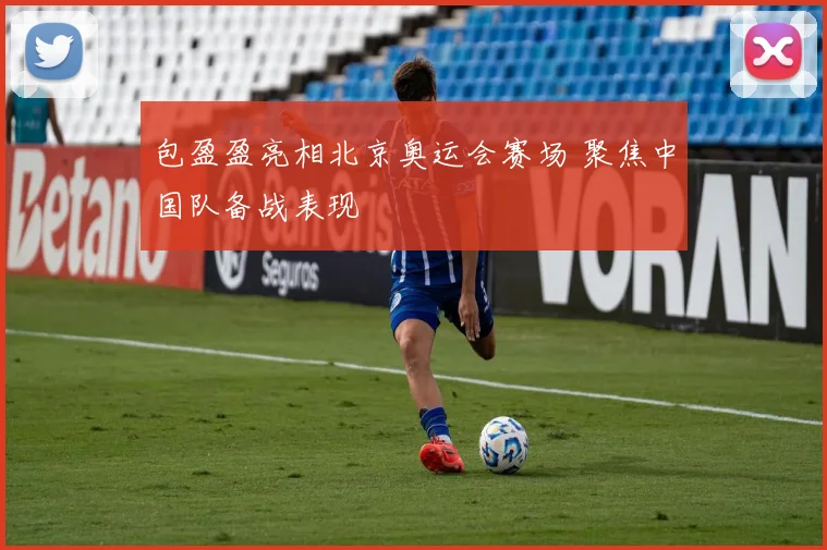 包盈盈亮相北京奥运会赛场 聚焦中国队备战表现