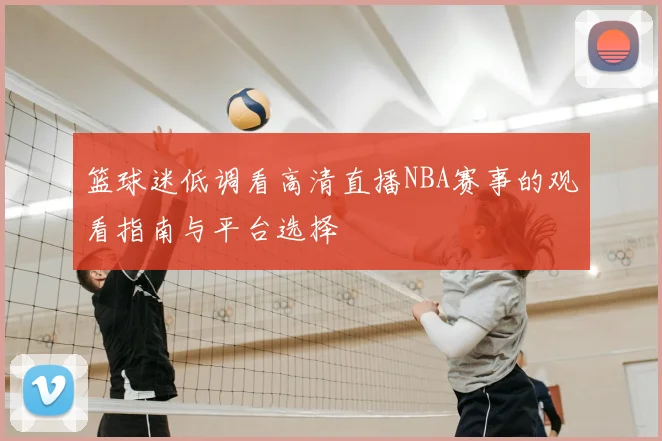 篮球迷低调看高清直播NBA赛事的观看指南与平台选择