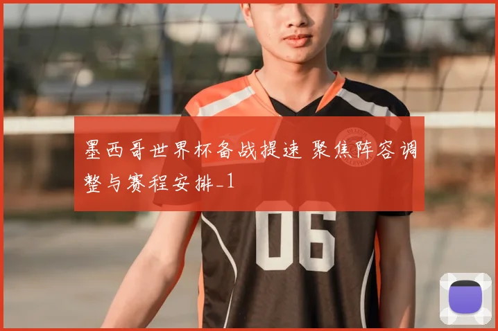墨西哥世界杯备战提速 聚焦阵容调整与赛程安排_1