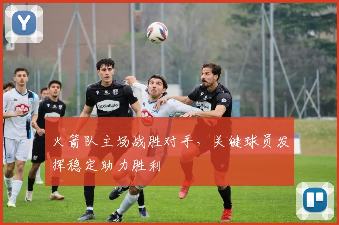 火箭队主场战胜对手,关键球员发挥稳定助力胜利