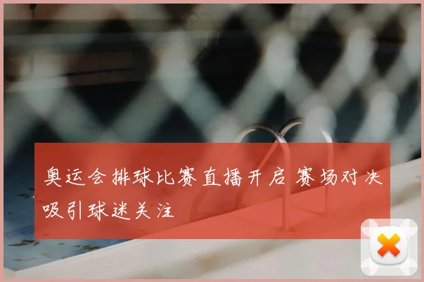 奥运会排球比赛直播开启 赛场对决吸引球迷关注