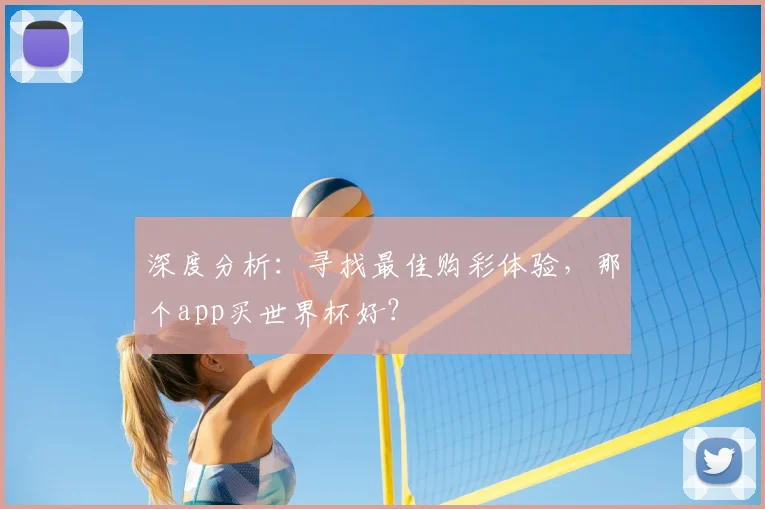 深度分析：寻找最佳购彩体验，那个app买世界杯好？