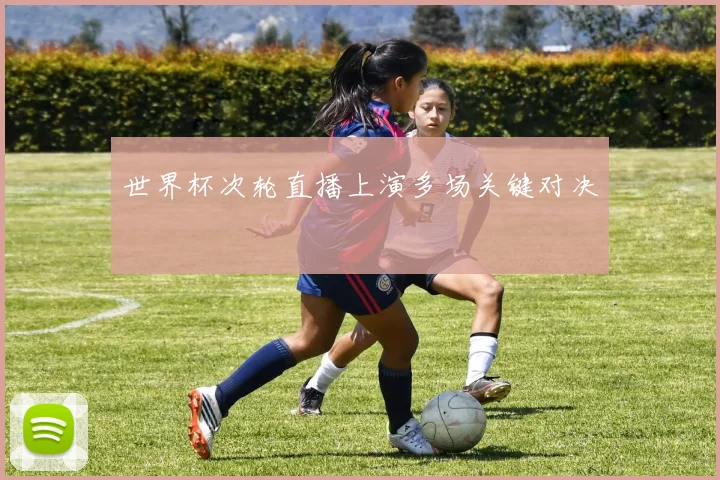 世界杯次轮直播上演多场关键对决