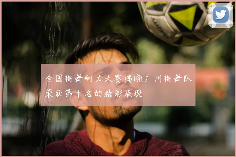 全国街舞耐力大赛揭晓广州街舞队荣获第十名的精彩表现