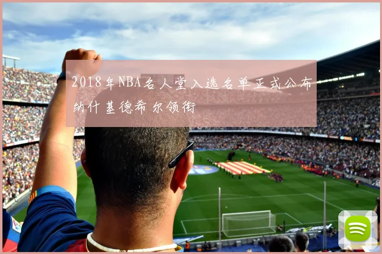 2018年NBA名人堂入选名单正式公布纳什基德希尔领衔