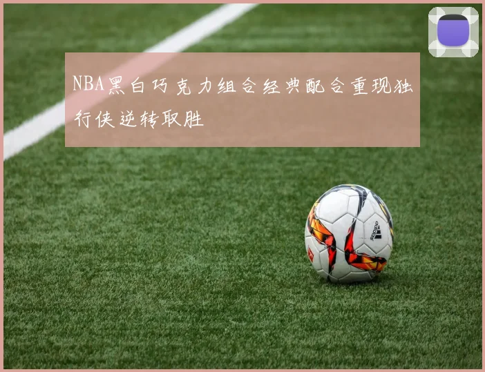 NBA黑白巧克力组合经典配合重现独行侠逆转取胜