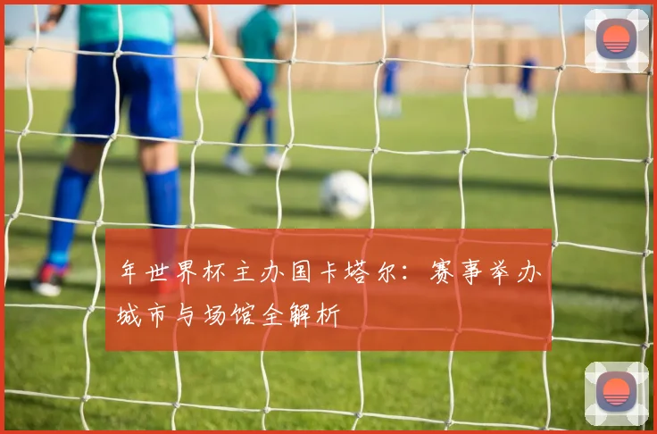年世界杯主办国卡塔尔：赛事举办城市与场馆全解析