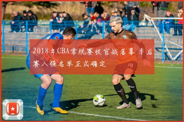 2018年CBA常规赛收官战落幕 季后赛八强名单正式确定