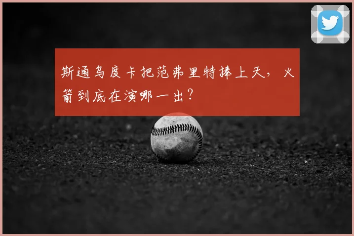 斯通乌度卡把范弗里特捧上天，火箭到底在演哪一出？