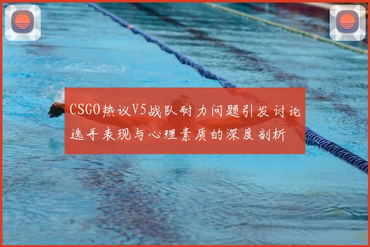 CSGO热议V5战队耐力问题引发讨论选手表现与心理素质的深度剖析