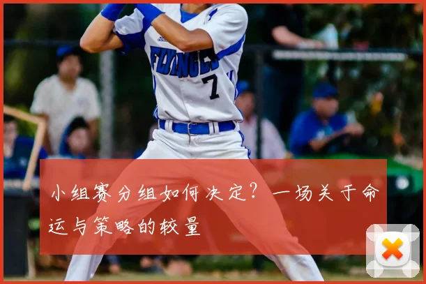 小组赛分组如何决定?一场关于命运与策略的较量