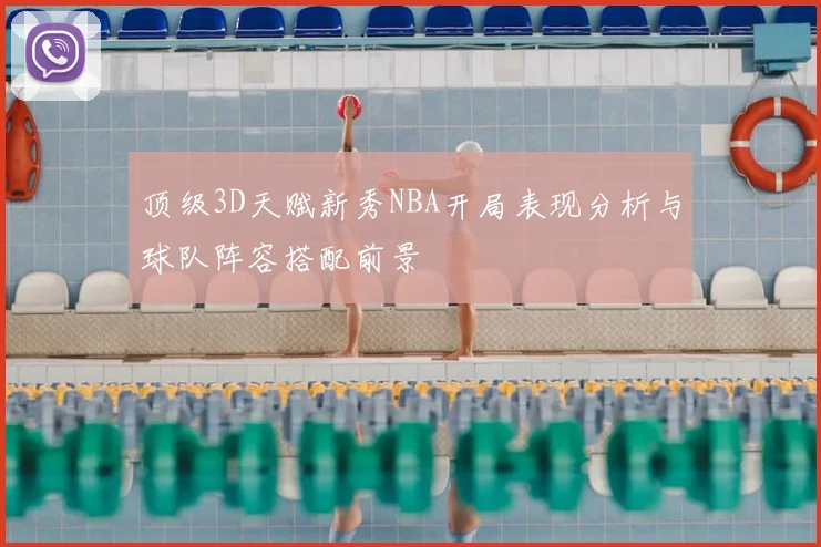 顶级3D天赋新秀NBA开局表现分析与球队阵容搭配前景