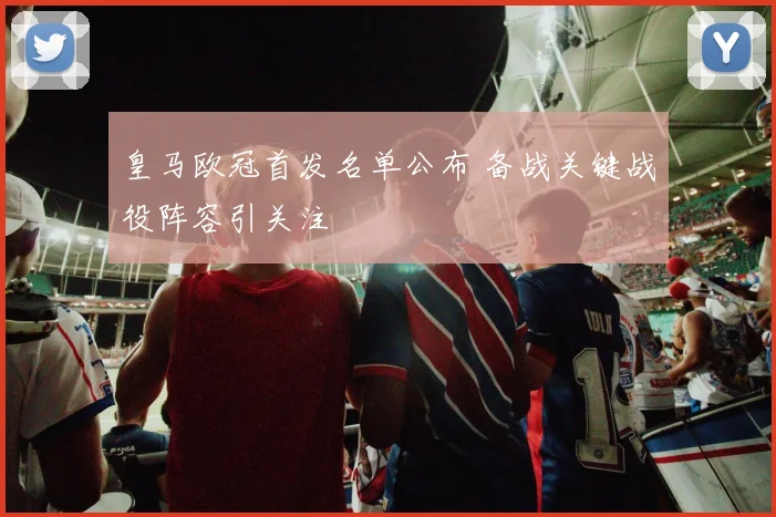 皇马欧冠首发名单公布 备战关键战役阵容引关注