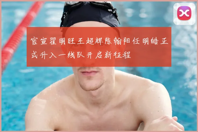 官宣翟明旺王超辉陈翰阳任明皓正式升入一线队开启新征程