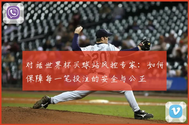 对话世界杯买球站风控专家：如何保障每一笔投注的安全与公正