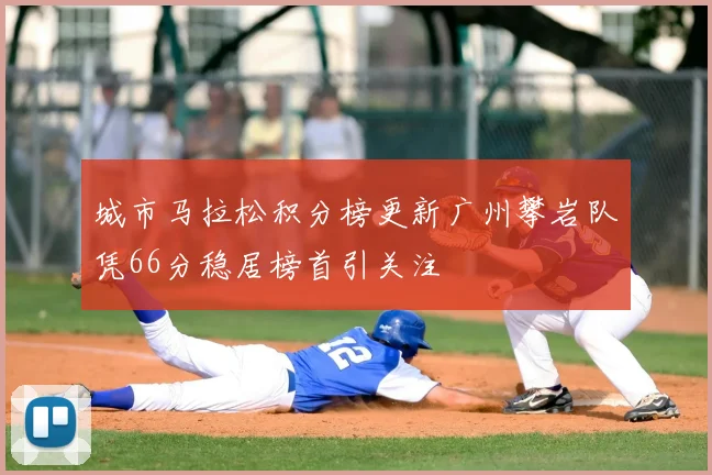 城市马拉松积分榜更新广州攀岩队凭66分稳居榜首引关注