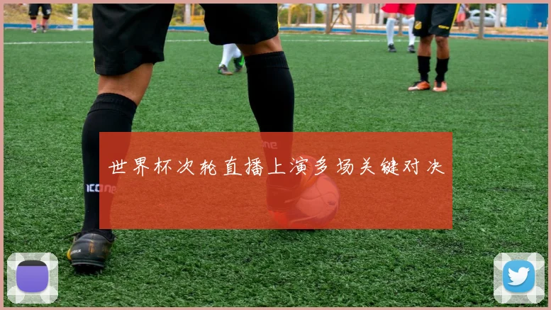 世界杯次轮直播上演多场关键对决