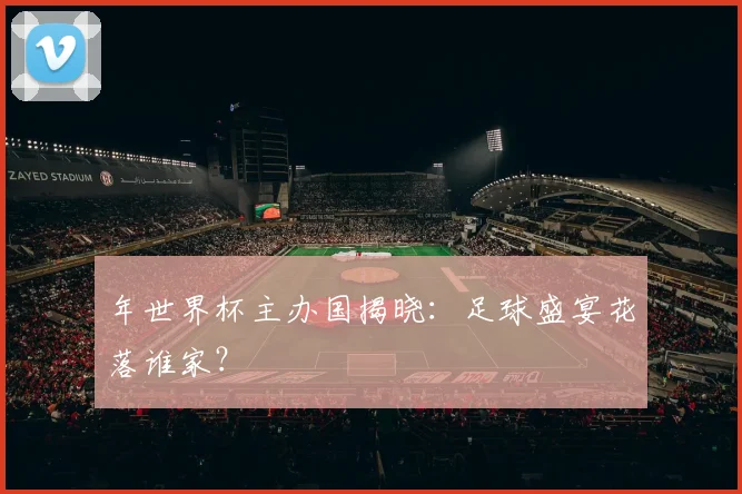 年世界杯主办国揭晓:足球盛宴花落谁家?