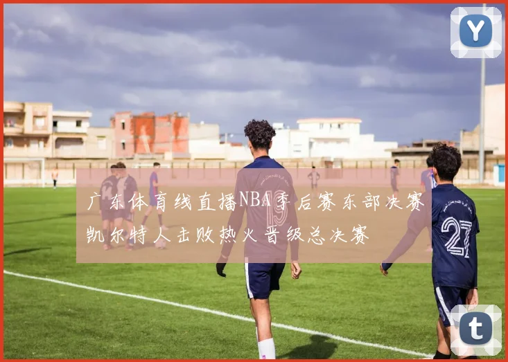 广东体育线直播NBA季后赛东部决赛凯尔特人击败热火晋级总决赛
