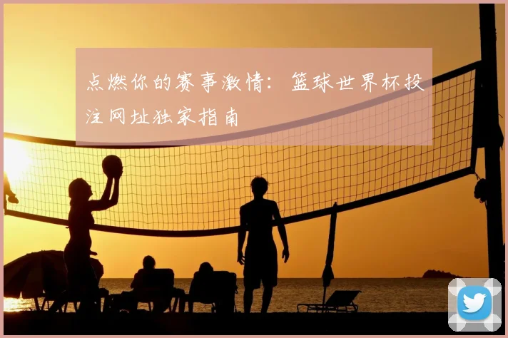 点燃你的赛事激情:篮球世界杯投注网址独家指南