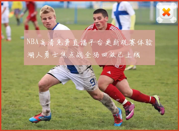 NBA高清免费直播平台更新观赛体验湖人勇士焦点战全场回放已上线