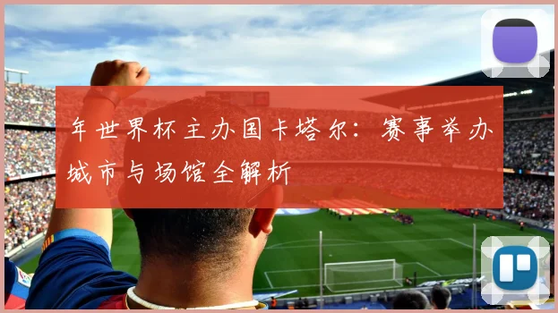 年世界杯主办国卡塔尔：赛事举办城市与场馆全解析
