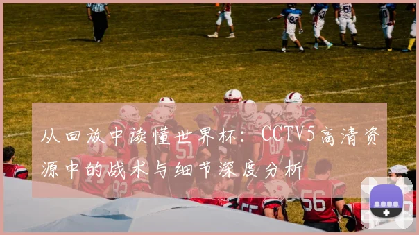 从回放中读懂世界杯:CCTV5高清资源中的战术与细节深度分析