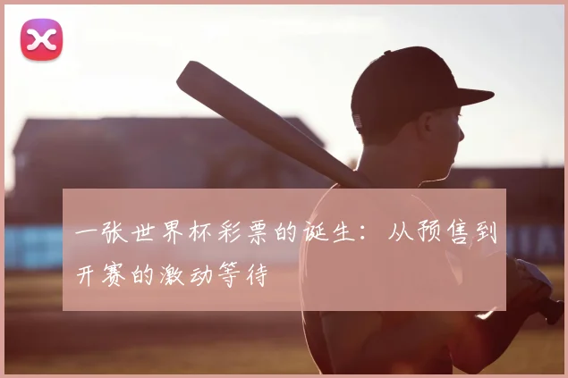 一张世界杯彩票的诞生:从预售到开赛的激动等待