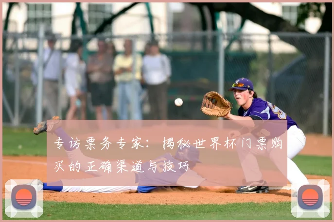 专访票务专家:揭秘世界杯门票购买的正确渠道与技巧
