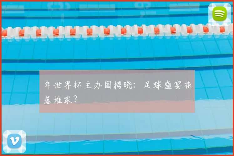 年世界杯主办国揭晓：足球盛宴花落谁家？