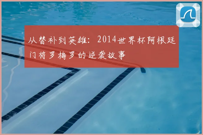 从替补到英雄：2014世界杯阿根廷门将罗梅罗的逆袭故事