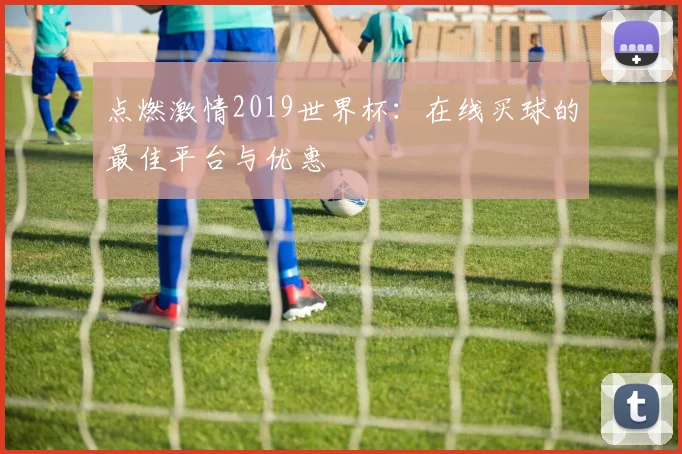 点燃激情2019世界杯:在线买球的最佳平台与优惠