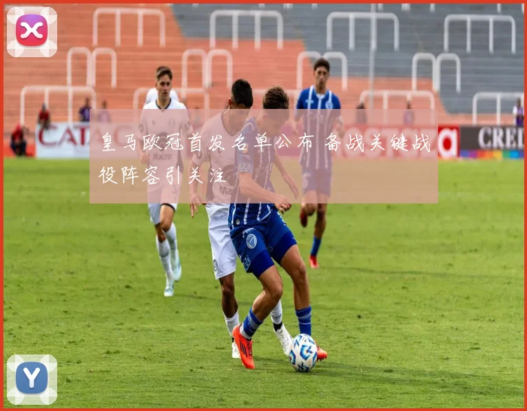 皇马欧冠首发名单公布 备战关键战役阵容引关注