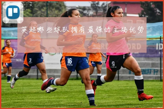 英超哪些球队拥有最强的主场优势