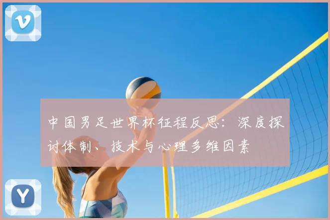 中国男足世界杯征程反思：深度探讨体制、技术与心理多维因素