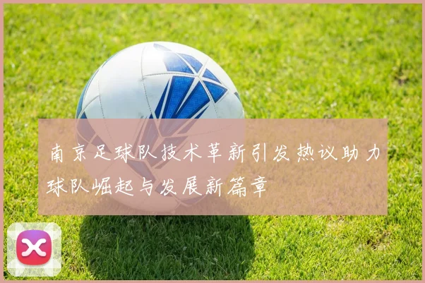 南京足球队技术革新引发热议助力球队崛起与发展新篇章
