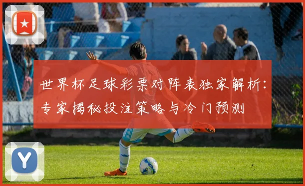 世界杯足球彩票对阵表独家解析:专家揭秘投注策略与冷门预测
