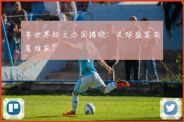 年世界杯主办国揭晓：足球盛宴花落谁家？