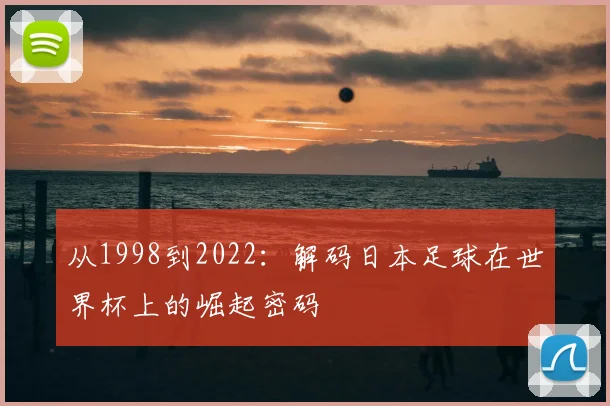 从1998到2022：解码日本足球在世界杯上的崛起密码