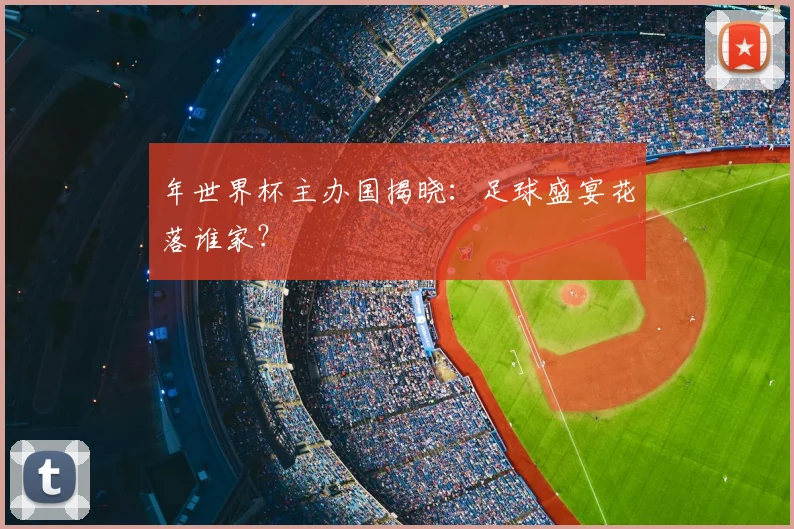 年世界杯主办国揭晓:足球盛宴花落谁家?