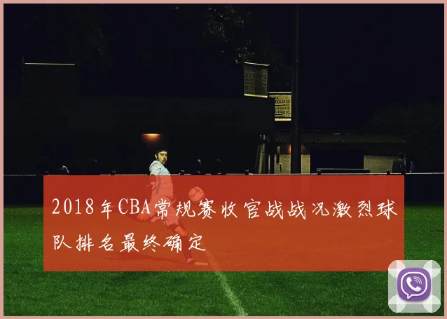 2018年CBA常规赛收官战战况激烈球队排名最终确定